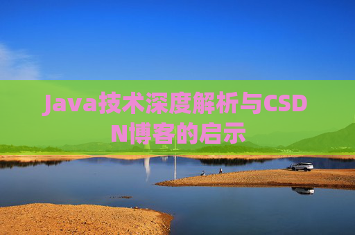 Java技术深度解析与CSDN博客的启示 Java技术深度解析与CSDN博客的启示